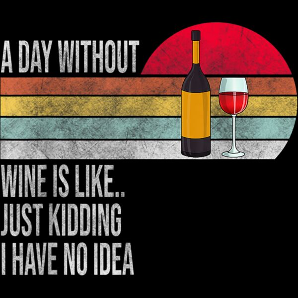 A Day Without Wine Is Like Just Kidding I Have No Idea T Shirt Thumbnail